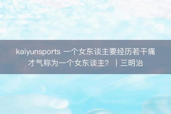kaiyunsports 一个女东谈主要经历若干痛才气称为一个女东谈主？｜三明治