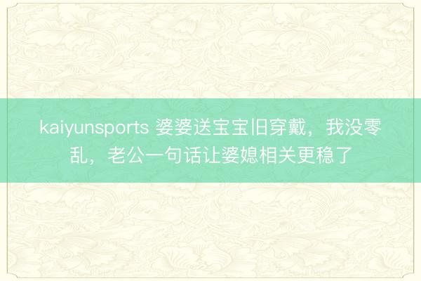 kaiyunsports 婆婆送宝宝旧穿戴，我没零乱，老公一句话让婆媳相关更稳了