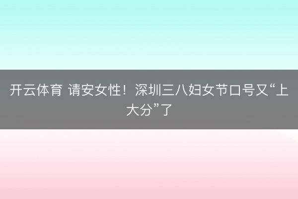 开云体育 请安女性！深圳三八妇女节口号又“上大分”了