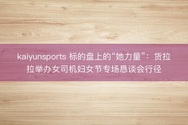 kaiyunsports 标的盘上的“她力量”:货拉拉举办女司机妇女节专场恳谈会行径