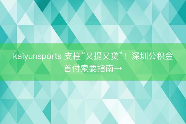 kaiyunsports 支柱“又提又贷”！深圳公积金首付索要指南→