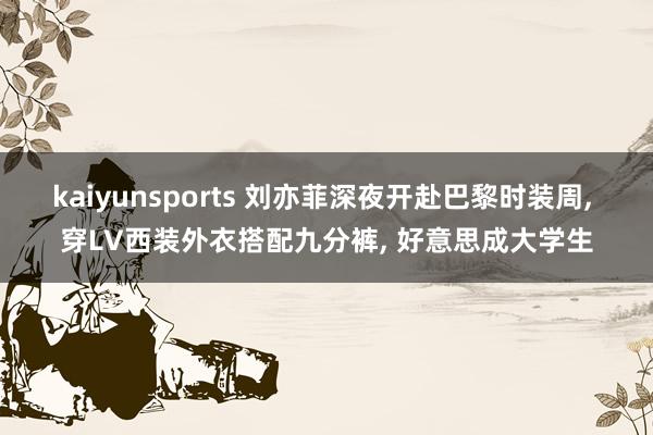 kaiyunsports 刘亦菲深夜开赴巴黎时装周， 穿LV西装外衣搭配九分裤， 好意思成大学生
