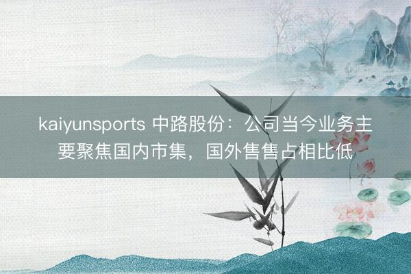 kaiyunsports 中路股份：公司当今业务主要聚焦国内市集，国外售售占相比低