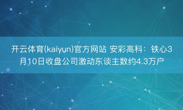 开云体育(kaiyun)官方网站 安彩高科：铁心3月10日收盘公司激动东谈主数约4.3万户