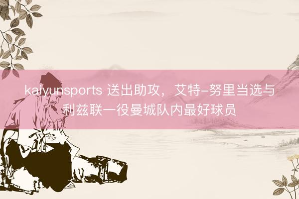 kaiyunsports 送出助攻，艾特-努里当选与利兹联一役曼城队内最好球员