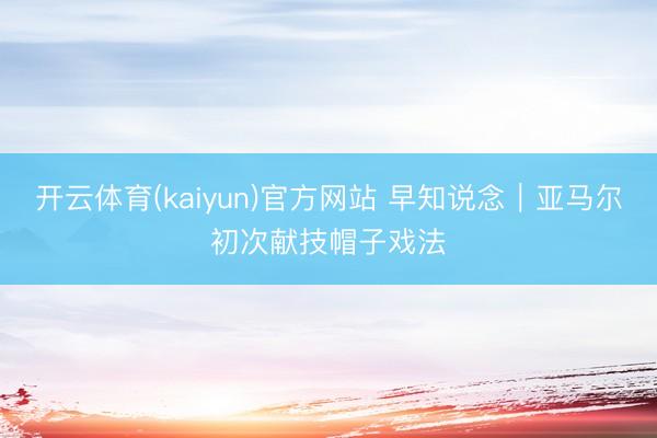开云体育(kaiyun)官方网站 早知说念｜亚马尔初次献技帽子戏法