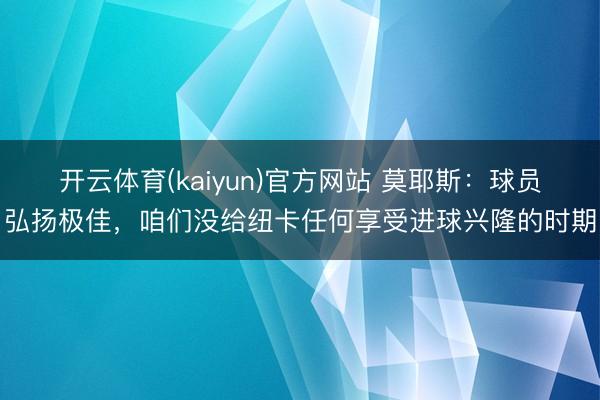 开云体育(kaiyun)官方网站 莫耶斯：球员弘扬极佳，咱们没给纽卡任何享受进球兴隆的时期