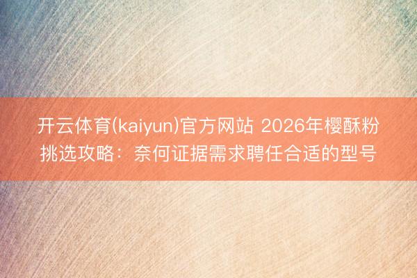 开云体育(kaiyun)官方网站 2026年樱酥粉挑选攻略：奈何证据需求聘任合适的型号