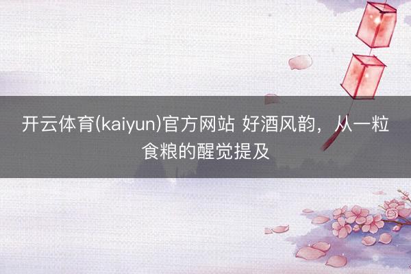 开云体育(kaiyun)官方网站 好酒风韵，从一粒食粮的醒觉提及