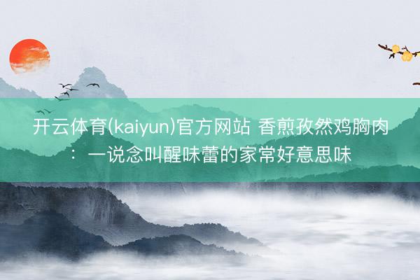 开云体育(kaiyun)官方网站 香煎孜然鸡胸肉：一说念叫醒味蕾的家常好意思味