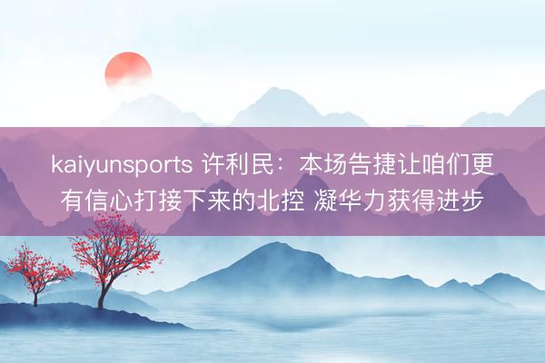 kaiyunsports 许利民：本场告捷让咱们更有信心打接下来的北控 凝华力获得进步