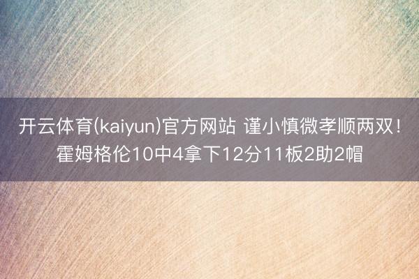 开云体育(kaiyun)官方网站 谨小慎微孝顺两双！霍姆格伦10中4拿下12分11板2助2帽