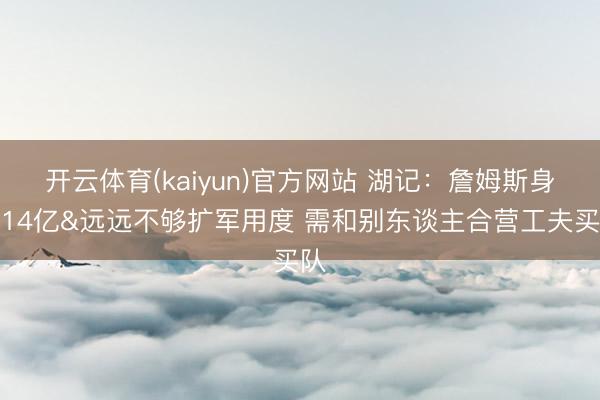 开云体育(kaiyun)官方网站 湖记：詹姆斯身价14亿&远远不够扩军用度 需和别东谈主合营工夫买队