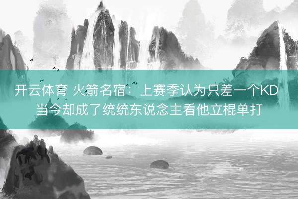 开云体育 火箭名宿：上赛季认为只差一个KD 当今却成了统统东说念主看他立棍单打