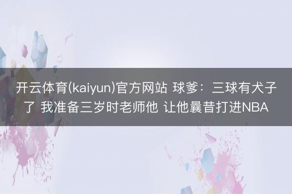 开云体育(kaiyun)官方网站 球爹：三球有犬子了 我准备三岁时老师他 让他曩昔打进NBA