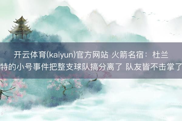开云体育(kaiyun)官方网站 火箭名宿：杜兰特的小号事件把整支球队搞分离了 队友皆不击掌了