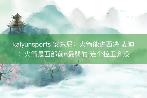 kaiyunsports 安东尼：火箭能进西决 麦迪：火箭是西部前6最弱的 连个控卫齐没