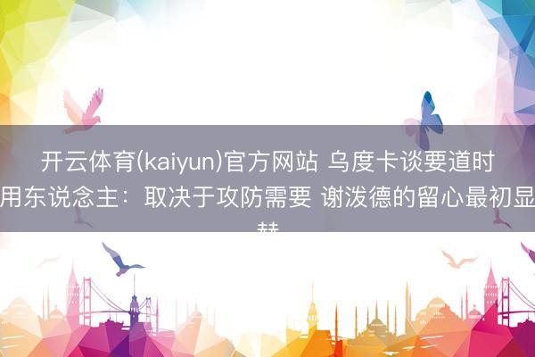 开云体育(kaiyun)官方网站 乌度卡谈要道时刻用东说念主：取决于攻防需要 谢泼德的留心最初显赫