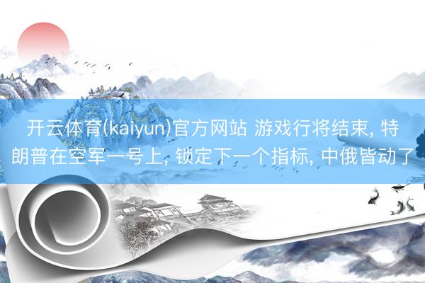 开云体育(kaiyun)官方网站 游戏行将结束， 特朗普在空军一号上， 锁定下一个指标， 中俄皆动了