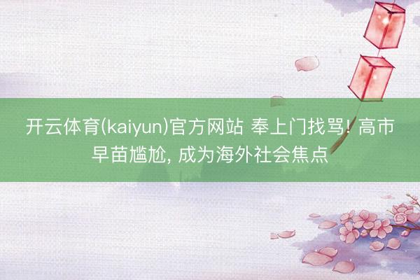 开云体育(kaiyun)官方网站 奉上门找骂! 高市早苗尴尬， 成为海外社会焦点