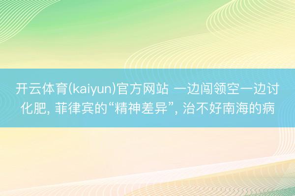 开云体育(kaiyun)官方网站 一边闯领空一边讨化肥, 菲律宾的“精神差异”, 治不好南海的病