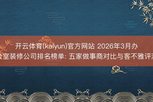 开云体育(kaiyun)官方网站 2026年3月办公室装修公司排名榜单: 五家做事商对比与客不雅评测