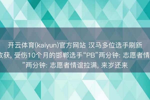 开云体育(kaiyun)官方网站 汉马多位选手刷新个东说念主最佳收获， 受伤10个月的邯郸选手“PB”两分钟: 志愿者情谊拉满， 来岁还来