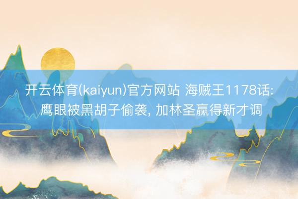 开云体育(kaiyun)官方网站 海贼王1178话: 鹰眼被黑胡子偷袭， 加林圣赢得新才调