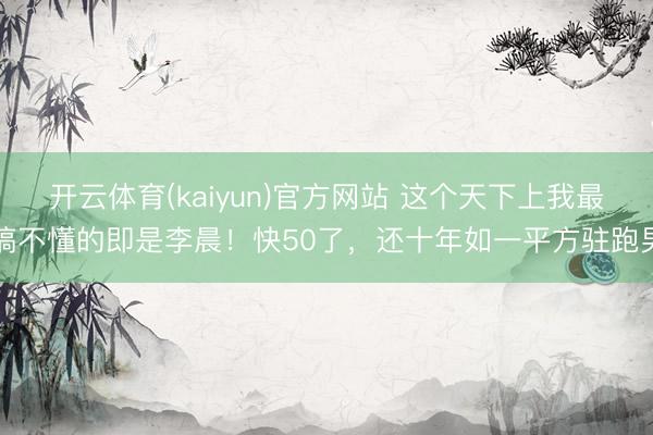 开云体育(kaiyun)官方网站 这个天下上我最搞不懂的即是李晨！快50了，还十年如一平方驻跑男