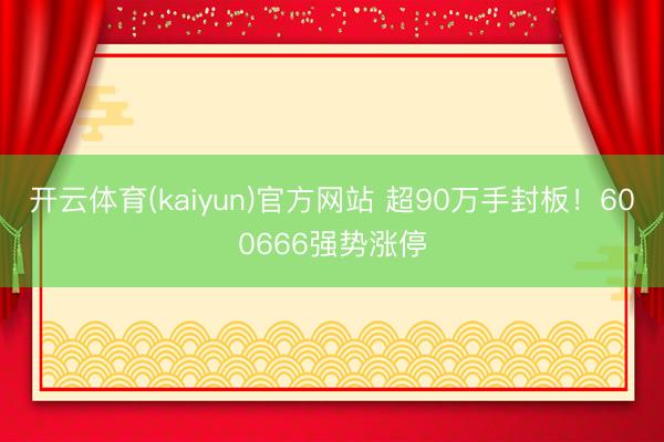 开云体育(kaiyun)官方网站 超90万手封板！600666强势涨停
