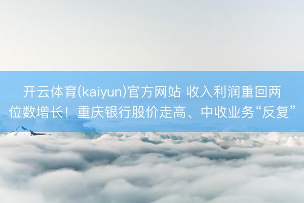 开云体育(kaiyun)官方网站 收入利润重回两位数增长！重庆银行股价走高、中收业务“反复”