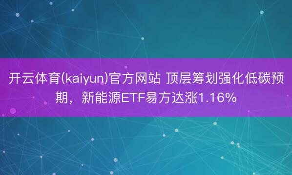 开云体育(kaiyun)官方网站 顶层筹划强化低碳预期，新能源ETF易方达涨1.16%