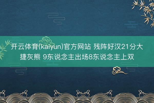 开云体育(kaiyun)官方网站 残阵好汉21分大捷灰熊 9东说念主出场8东说念主上双