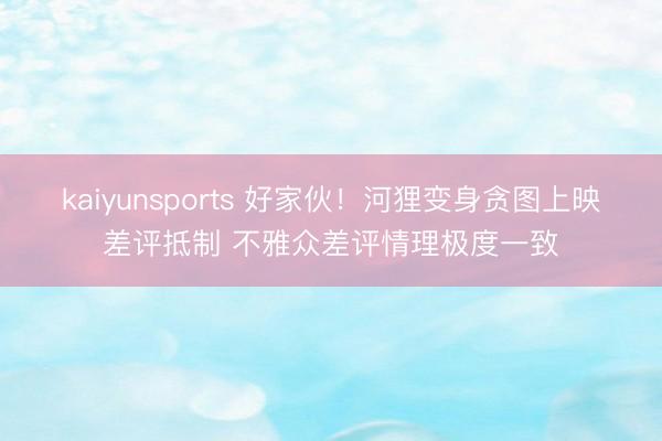 kaiyunsports 好家伙！河狸变身贪图上映差评抵制 不雅众差评情理极度一致