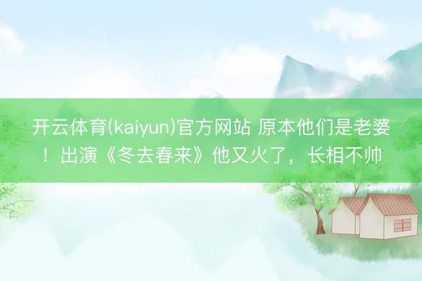 开云体育(kaiyun)官方网站 原本他们是老婆！出演《冬去春来》他又火了，长相不帅