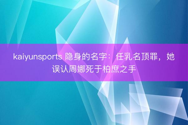 kaiyunsports 隐身的名字：任乳名顶罪，她误认周娜死于柏庶之手