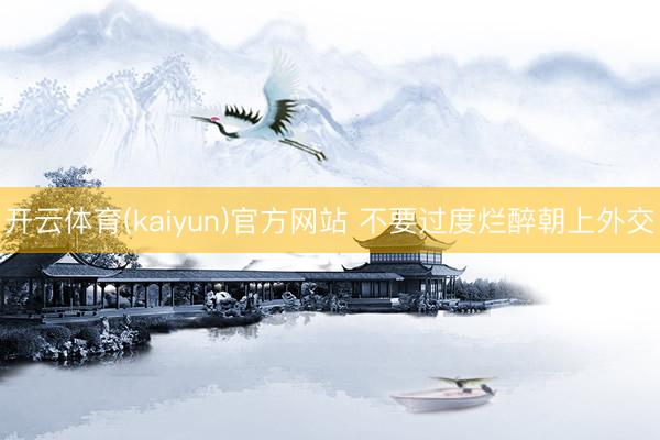 开云体育(kaiyun)官方网站 不要过度烂醉朝上外交