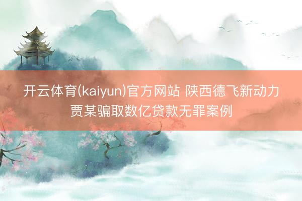 开云体育(kaiyun)官方网站 陕西德飞新动力贾某骗取数亿贷款无罪案例