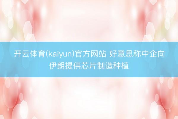 开云体育(kaiyun)官方网站 好意思称中企向伊朗提供芯片制造种植