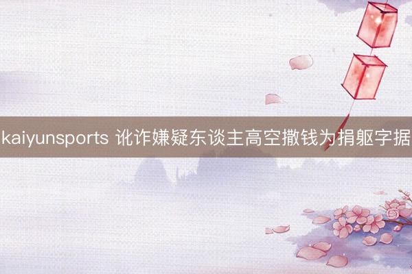 kaiyunsports 讹诈嫌疑东谈主高空撒钱为捐躯字据