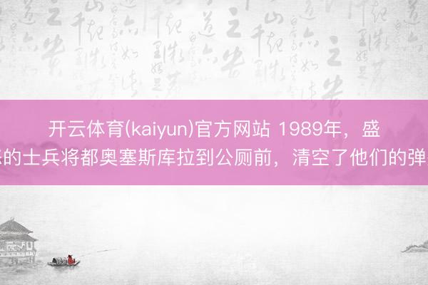 开云体育(kaiyun)官方网站 1989年，盛怒的士兵将都奥塞斯库拉到公厕前，清空了他们的弹夹
