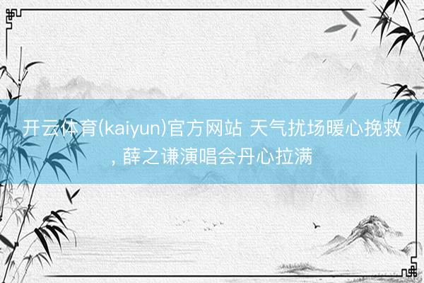开云体育(kaiyun)官方网站 天气扰场暖心挽救， 薛之谦演唱会丹心拉满