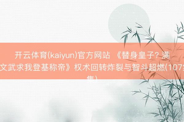 开云体育(kaiyun)官方网站 《替身皇子? 满朝文武求我登基称帝》权术回转炸裂与智斗超燃(107集)