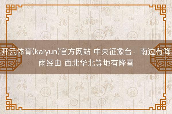 开云体育(kaiyun)官方网站 中央征象台：南边有降雨经由 西北华北等地有降雪