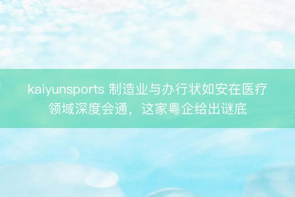 kaiyunsports 制造业与办行状如安在医疗领域深度会通，这家粤企给出谜底