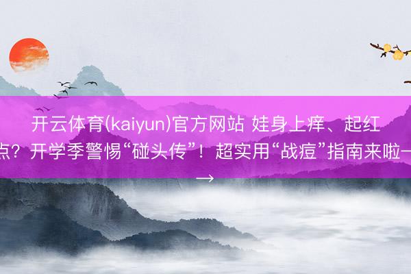 开云体育(kaiyun)官方网站 娃身上痒、起红点？开学季警惕“碰头传”！超实用“战痘”指南来啦→