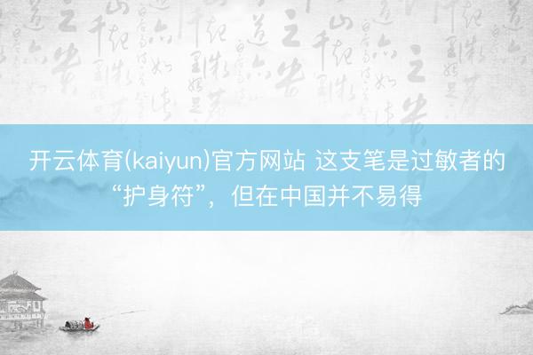开云体育(kaiyun)官方网站 这支笔是过敏者的“护身符”，但在中国并不易得