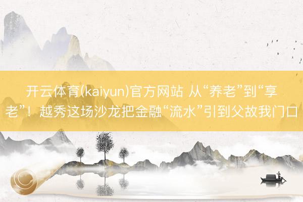 开云体育(kaiyun)官方网站 从“养老”到“享老”!越秀这场沙龙把金融“流水”引到父故我门口
