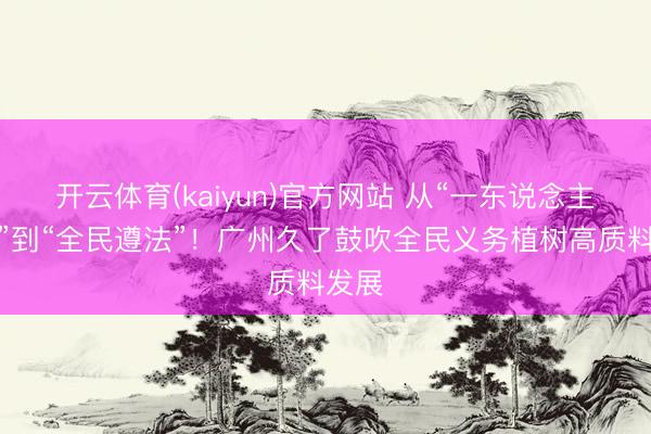 开云体育(kaiyun)官方网站 从“一东说念主植树”到“全民遵法”!广州久了鼓吹全民义务植树高质料发展