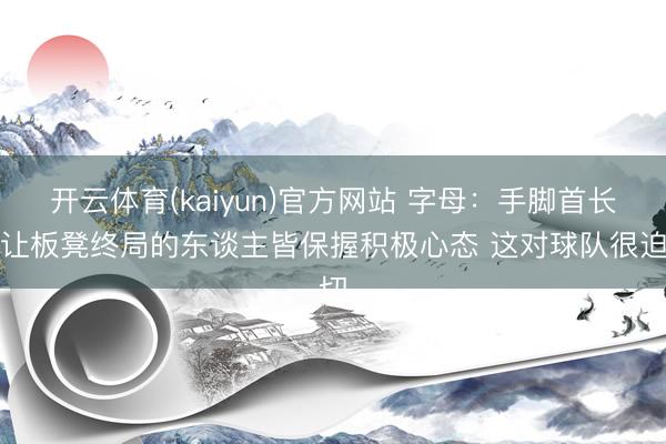 开云体育(kaiyun)官方网站 字母：手脚首长要让板凳终局的东谈主皆保握积极心态 这对球队很迫切